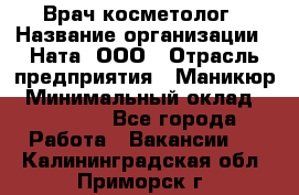 Врач-косметолог › Название организации ­ Ната, ООО › Отрасль предприятия ­ Маникюр › Минимальный оклад ­ 50 000 - Все города Работа » Вакансии   . Калининградская обл.,Приморск г.